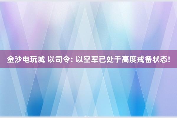 金沙电玩城 以司令: 以空军已处于高度戒备状态!