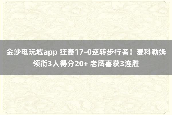 金沙电玩城app 狂轰17-0逆转步行者！麦科勒姆领衔3人得分20+ 老鹰喜获3连胜