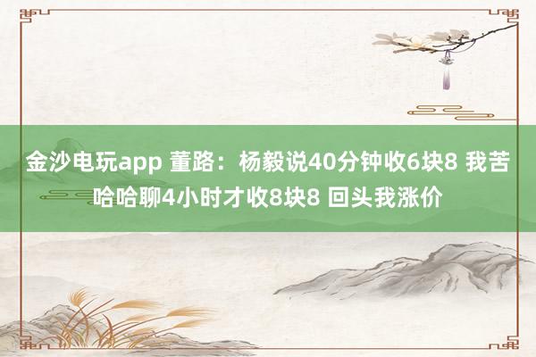 金沙电玩app 董路:杨毅说40分钟收6块8 我苦哈哈聊4小时才收8块8 回头我涨价