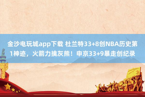 金沙电玩城app下载 杜兰特33+8创NBA历史第1神迹,火箭力擒灰熊!申京33+9暴走创纪录