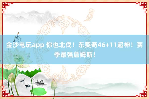 金沙电玩app 你也北伐！东契奇46+11超神！赛季最强詹姆斯！