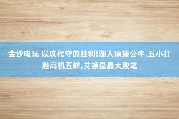 金沙电玩 以攻代守的胜利!湖人痛揍公牛，五小打胜高机五峰，艾顿是最大败笔