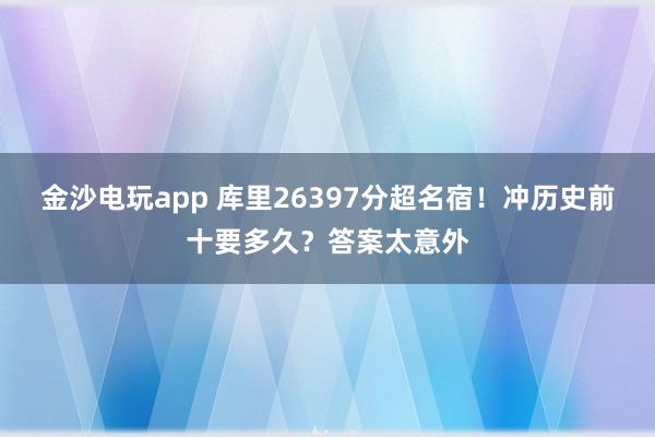 金沙电玩app 库里26397分超名宿!冲历史前十要多久?答案太意外