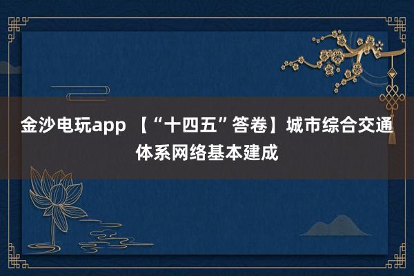 金沙电玩app 【“十四五”答卷】城市综合交通体系网络基本建成