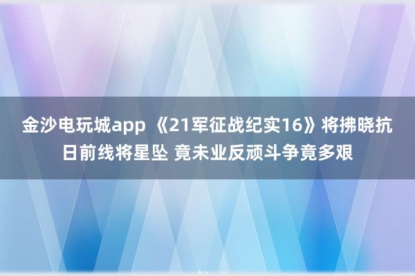 金沙电玩城app 《21军征战纪实16》将拂晓抗日前线将星坠 竟未业反顽斗争竟多艰