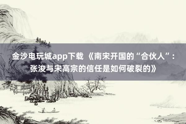 金沙电玩城app下载 《南宋开国的“合伙人”:张浚与宋高宗的信任是如何破裂的》