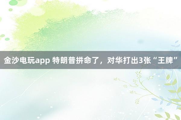 金沙电玩app 特朗普拼命了，对华打出3张“王牌”