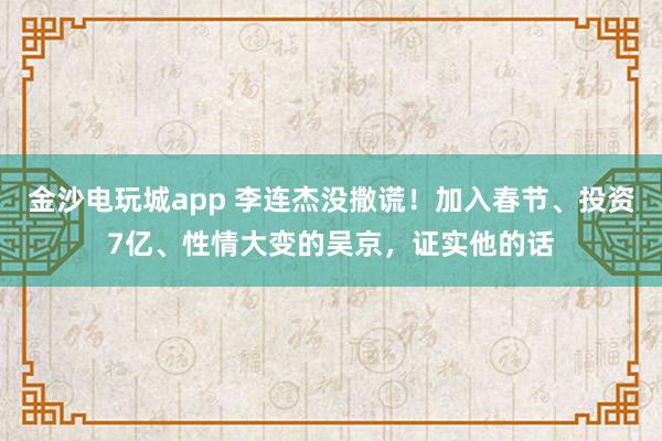 金沙电玩城app 李连杰没撒谎!加入春节、投资7亿、性情大变的吴京,证实他的话