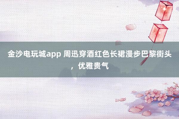 金沙电玩城app 周迅穿酒红色长裙漫步巴黎街头,优雅贵气