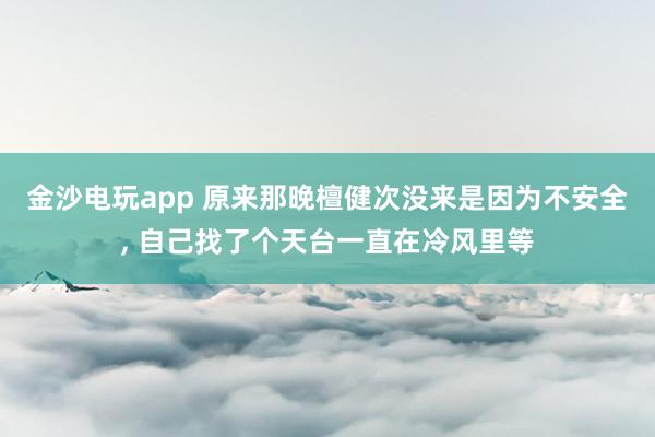 金沙电玩app 原来那晚檀健次没来是因为不安全， 自己找了个天台一直在冷风里等