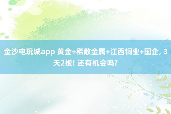 金沙电玩城app 黄金+稀散金属+江西铜业+国企, 3天2板! 还有机会吗?