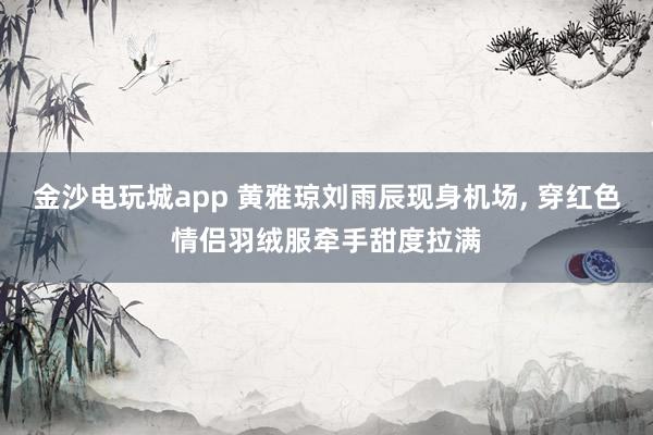 金沙电玩城app 黄雅琼刘雨辰现身机场，<a href=
