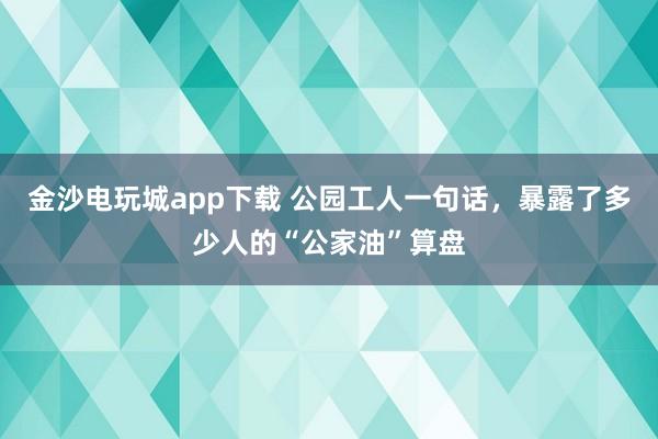 金沙电玩城app下载 公园工人一句话,暴露了多少人的“公家油”算盘
