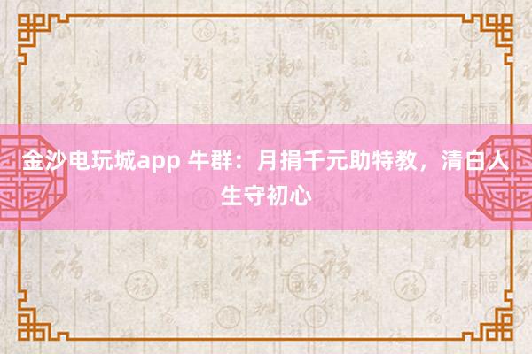 金沙电玩城app 牛群：月捐千元助特教，清白人生守初心