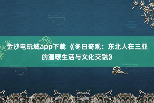 金沙电玩城app下载 《冬日奇观：东北人在三亚的温暖生活与文化交融》
