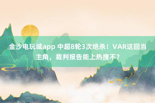 金沙电玩城app 中超8轮3次绝杀！VAR这回当主角，裁判报告能上热搜不？