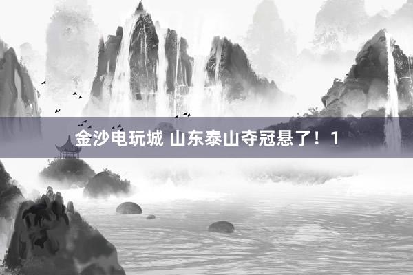 金沙电玩城 山东泰山夺冠悬了！1