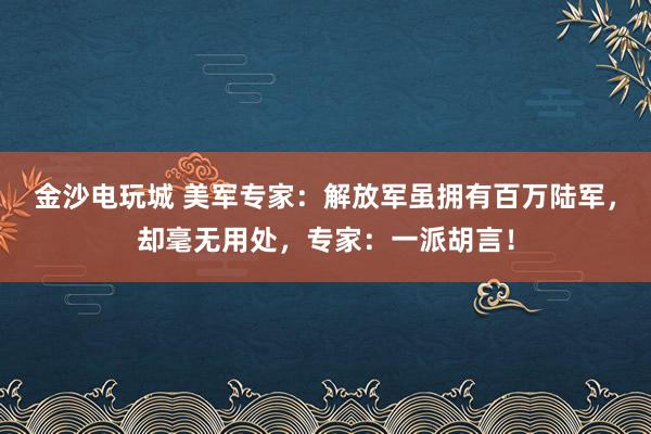 金沙电玩城 美军专家：解放军虽拥有百万陆军，却毫无用处，专家：一派胡言！