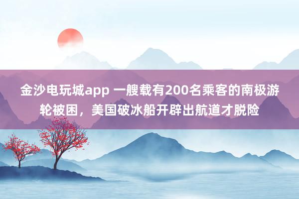 金沙电玩城app 一艘载有200名乘客的南极游轮被困，美国破冰船开辟出航道才脱险