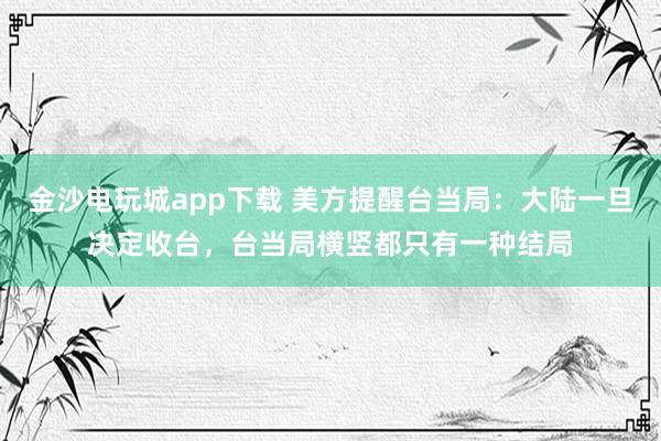 金沙电玩城app下载 美方提醒台当局：大陆一旦决定收台，台当局横竖都只有一种结局