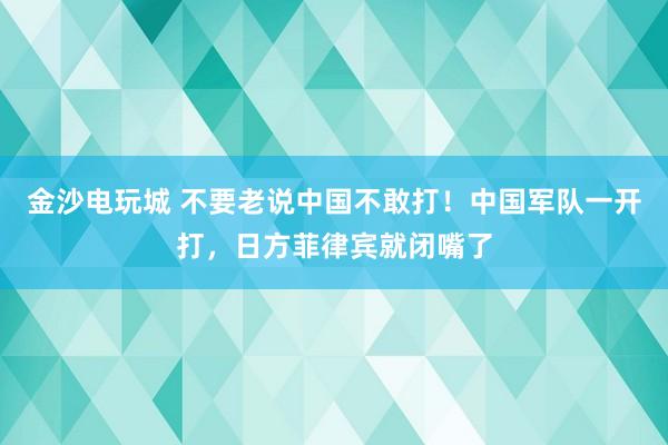 金沙电玩城 不要老说中国不敢打!中国军队一开打,日方菲律宾就闭嘴了