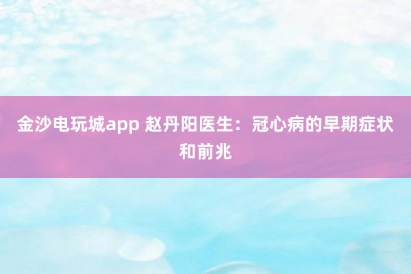 金沙电玩城app 赵丹阳医生:冠心病的早期症状和前兆