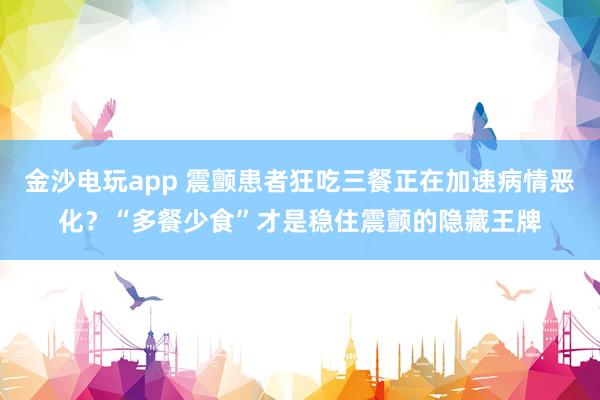 金沙电玩app 震颤患者狂吃三餐正在加速病情恶化？“多餐少食”才是稳住震颤的隐藏王牌