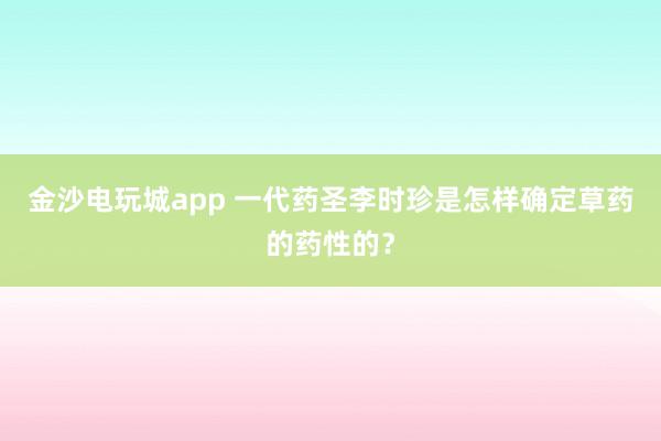 金沙电玩城app 一代药圣李时珍是怎样确定草药的药性的?