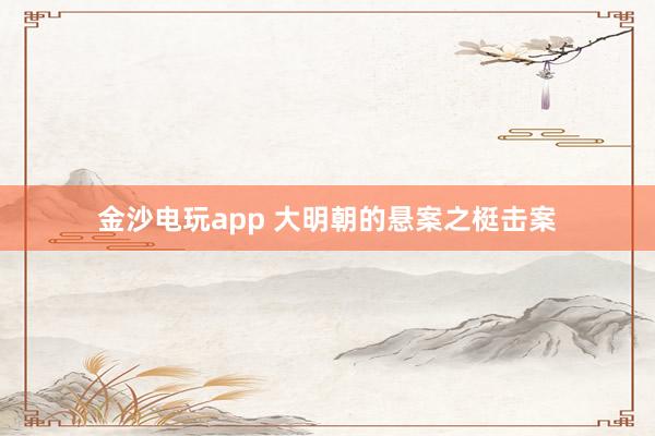 金沙电玩app 大明朝的悬案之梃击案
