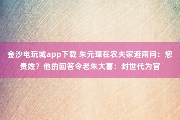 金沙电玩城app下载 朱元璋在农夫家避雨问：您贵姓？他的回答令老朱大喜：封世代为官