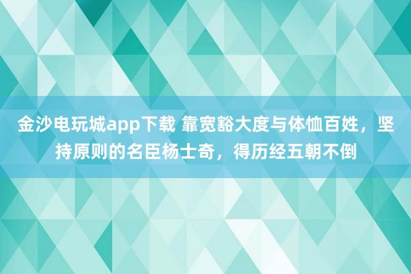 金沙电玩城app下载 靠宽豁大度与体恤百姓,坚持原则的名臣杨士奇,得历经五朝不倒