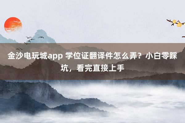 金沙电玩城app 学位证翻译件怎么弄?小白零踩坑,看完直接上手