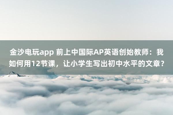 金沙电玩app 前上中国际AP英语创始教师：我如何用12节课，<a href=