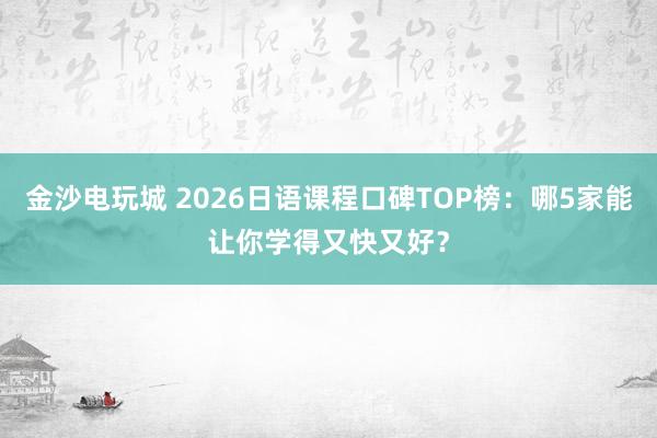 金沙电玩城 2026日语课程口碑TOP榜:哪5家能让你学得又快又好?