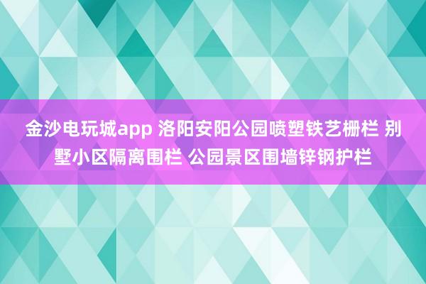 金沙电玩城app 洛阳安阳公园喷塑铁艺栅栏 别墅小区隔离围栏 公园景区围墙锌钢护栏