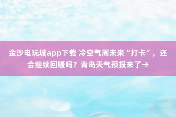 金沙电玩城app下载 冷空气周末来“打卡”，还会继续回暖吗？青岛天气预报来了→