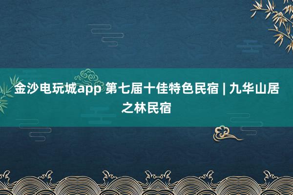 金沙电玩城app 第七届十佳特色民宿 | 九华山居之林民宿
