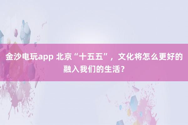 金沙电玩app 北京“十五五”,文化将怎么更好的融入我们的生活?