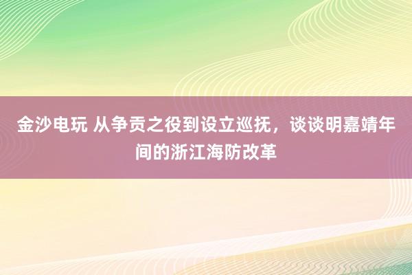 金沙电玩 从争贡之役到设立巡抚,谈谈明嘉靖年间的浙江海防改革