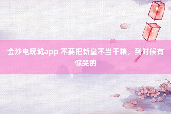 金沙电玩城app 不要把新皇不当干粮,到时候有你哭的