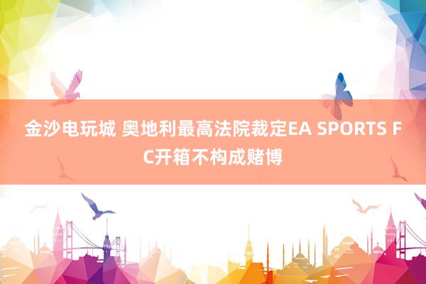 金沙电玩城 奥地利最高法院裁定EA SPORTS FC开箱不构成赌博
