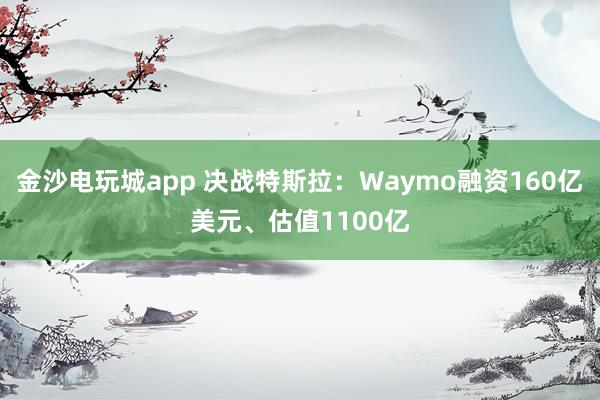 金沙电玩城app 决战特斯拉:Waymo融资160亿美元、估值1100亿