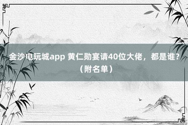 金沙电玩城app 黄仁勋宴请40位大佬,都是谁?(附名单)