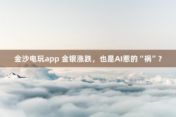 金沙电玩app 金银涨跌,也是AI惹的“祸”?