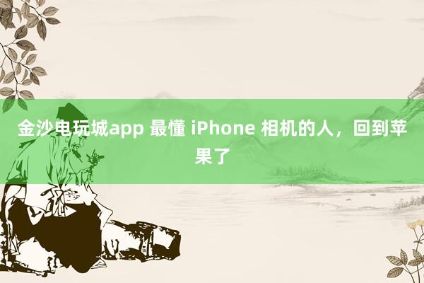 金沙电玩城app 最懂 iPhone 相机的人，回到苹果了