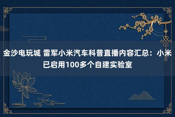 金沙电玩城 雷军小米汽车科普直播内容汇总:小米已启用100多个自建实验室