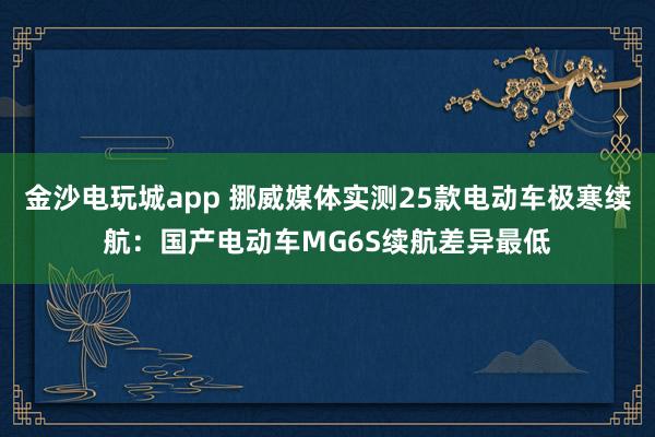 金沙电玩城app 挪威媒体实测25款电动车极寒续航:国产电动车MG6S续航差异最低