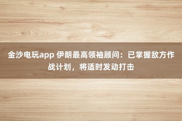 金沙电玩app 伊朗最高领袖顾问：已掌握敌方作战计划，将适时发动打击