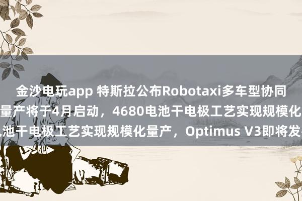 金沙电玩app 特斯拉公布Robotaxi多车型协同运营架构，Cybercab量产将于4月启动，4680电池干电极工艺实现规模化量产，Optimus V3即将发布