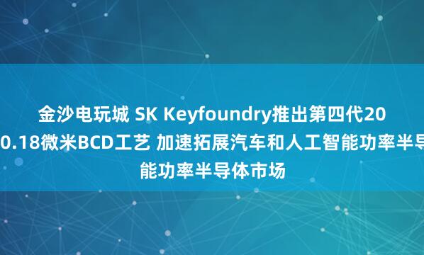 金沙电玩城 SK Keyfoundry推出第四代200V高压0.18微米BCD工艺 加速拓展汽车和人工智能功率半导体市场